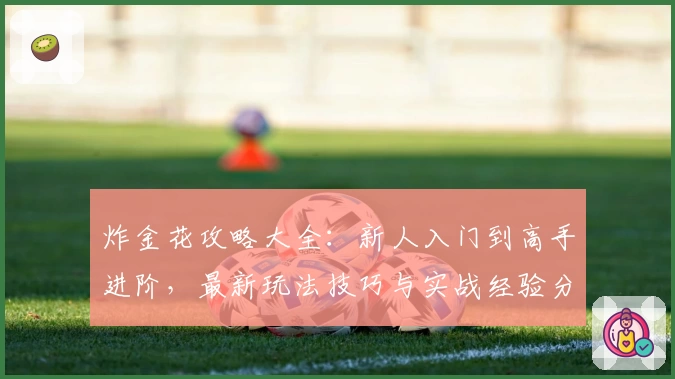 炸金花攻略大全:新人入门到高手进阶,最新玩法技巧与实战经验分享