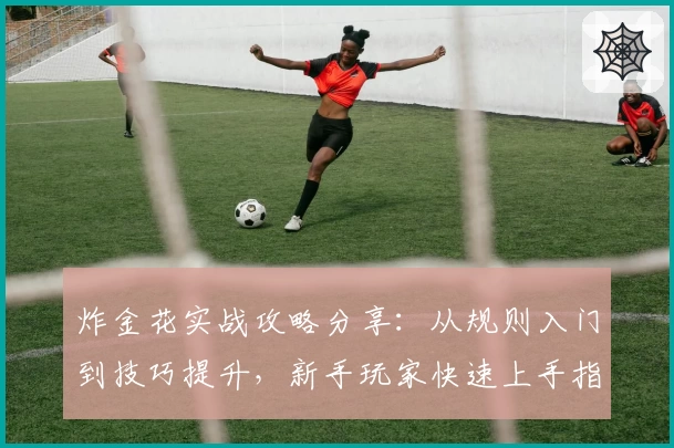 炸金花实战攻略分享：从规则入门到技巧提升，新手玩家快速上手指南