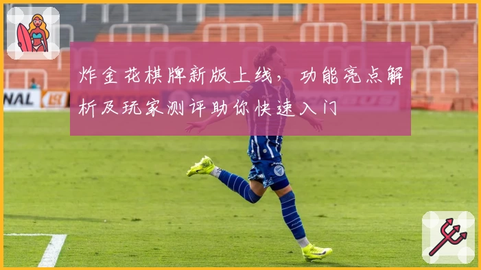 炸金花棋牌新版上线，功能亮点解析及玩家测评助你快速入门