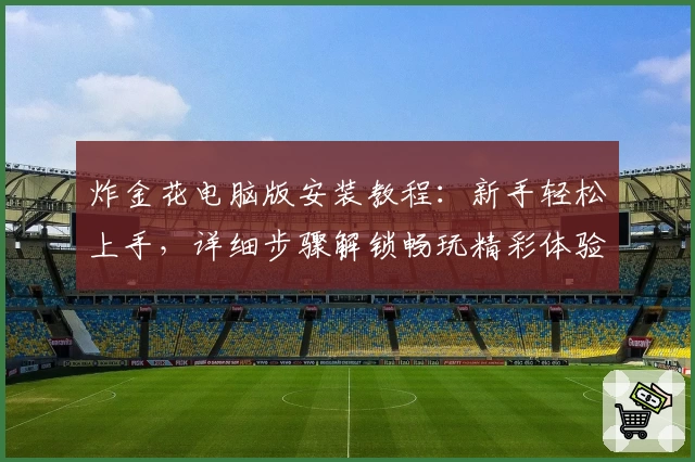 炸金花电脑版安装教程:新手轻松上手,详细步骤解锁畅玩精彩体验