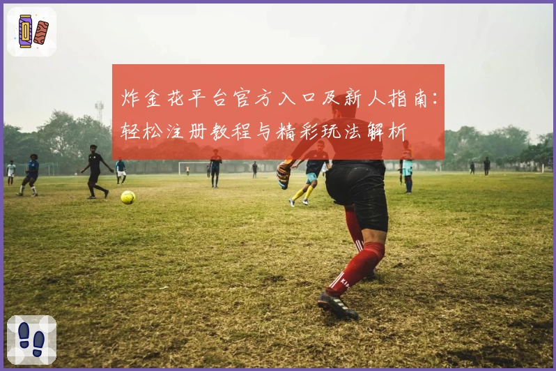 炸金花平台官方入口及新人指南：轻松注册教程与精彩玩法解析