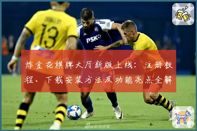 炸金花棋牌大厅新版上线：注册教程、下载安装方法及功能亮点全解析
