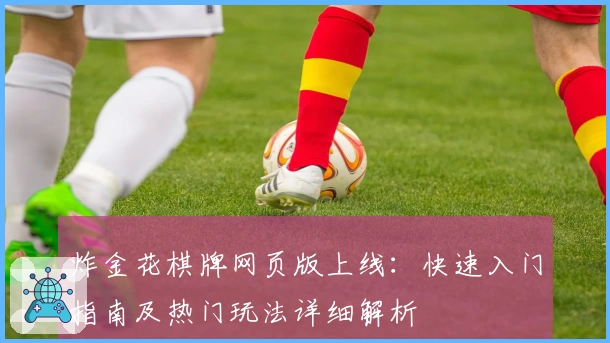 炸金花棋牌网页版上线：快速入门指南及热门玩法详细解析