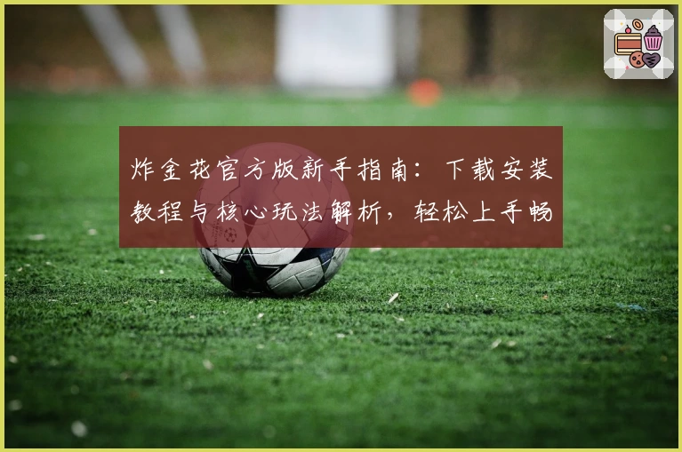 炸金花官方版新手指南:下载安装教程与核心玩法解析,轻松上手畅享精彩对战