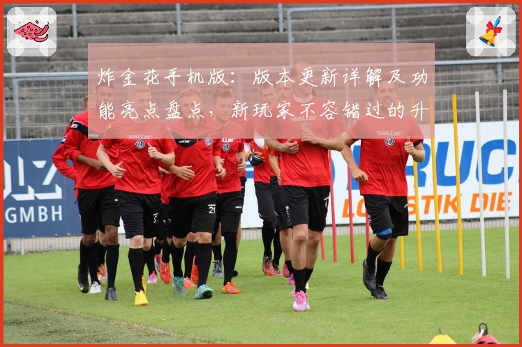 炸金花手机版:版本更新详解及功能亮点盘点,新玩家不容错过的升级体验