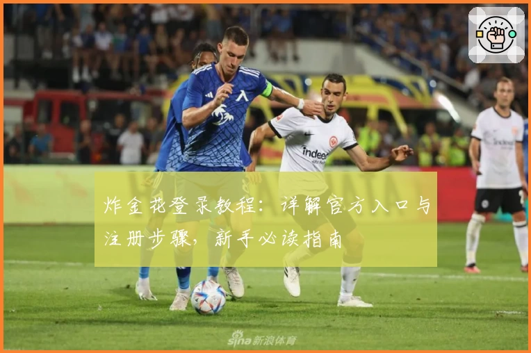 炸金花登录教程：详解官方入口与注册步骤，新手必读指南