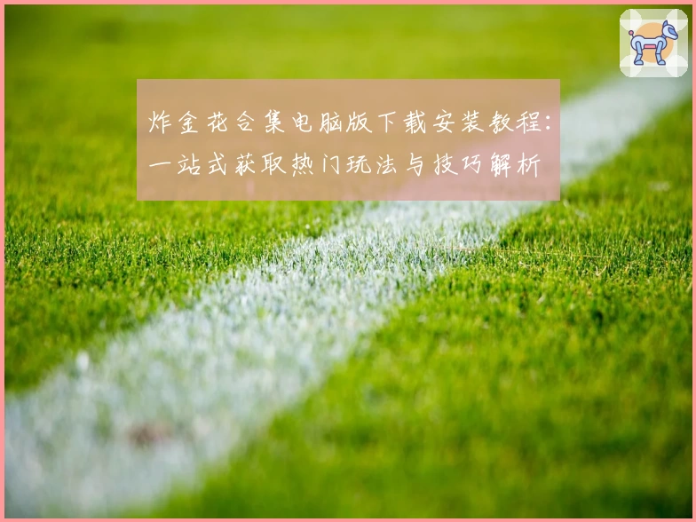 炸金花合集电脑版下载安装教程：一站式获取热门玩法与技巧解析