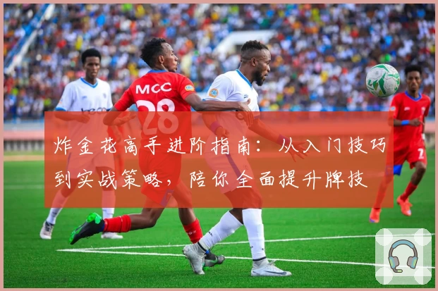 炸金花高手进阶指南：从入门技巧到实战策略，陪你全面提升牌技