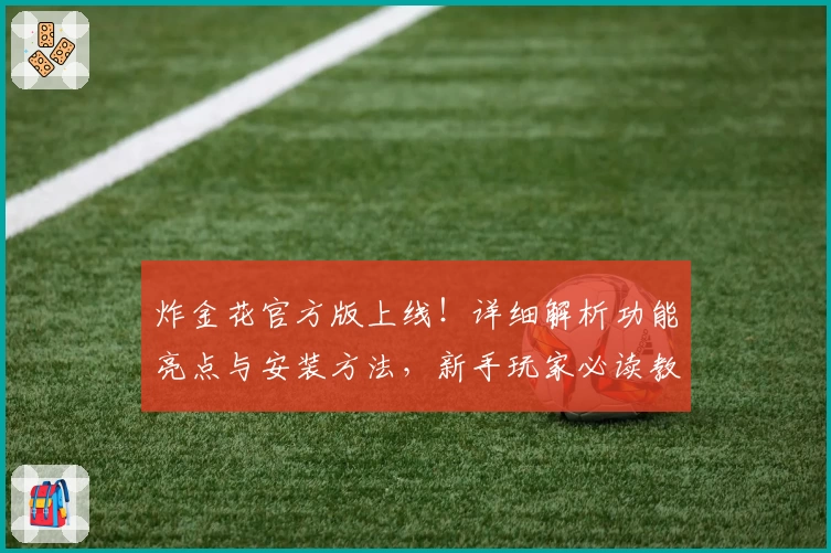 炸金花官方版上线！详细解析功能亮点与安装方法，新手玩家必读教程