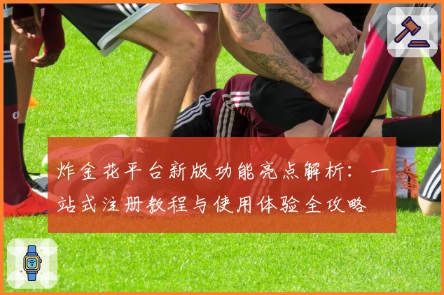 炸金花平台新版功能亮点解析:一站式注册教程与使用体验全攻略