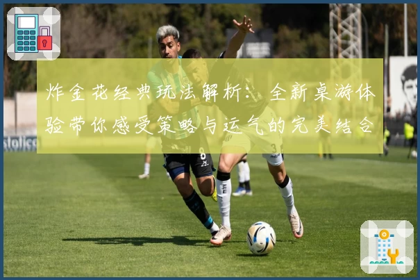 炸金花经典玩法解析:全新桌游体验带你感受策略与运气的完美结合