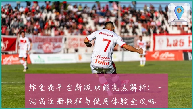 炸金花平台新版功能亮点解析:一站式注册教程与使用体验全攻略